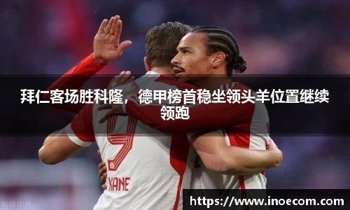 拜仁客场胜科隆,德甲榜首稳坐领头羊位置继续领跑